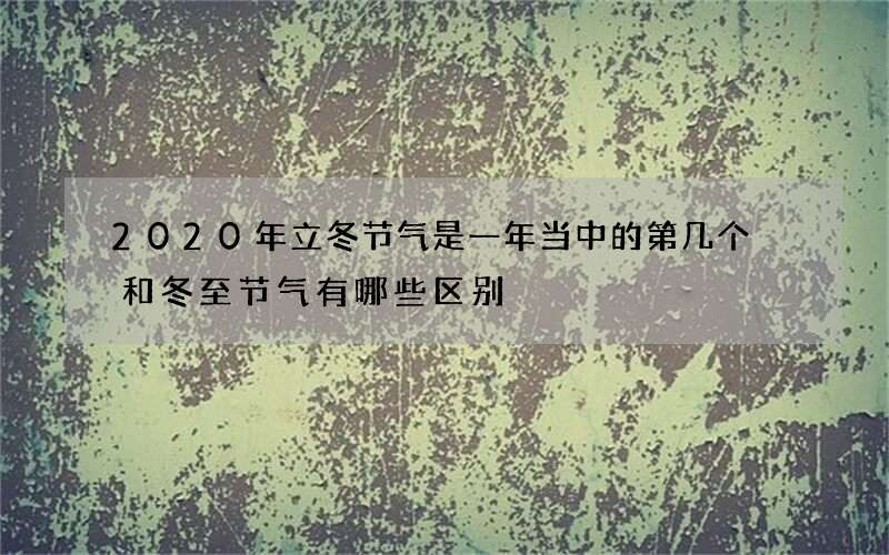 2020年立冬节气是一年当中的第几个 和冬至节气有哪些区别